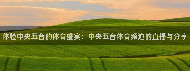 体验中央五台的体育盛宴：中央五台体育频道的直播与分享