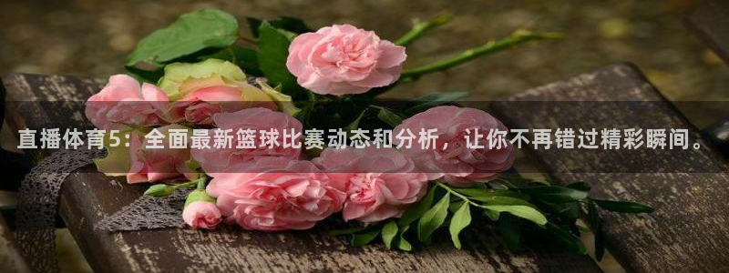 直播体育5：全面最新篮球比赛动态和分析，让你不再错过精彩瞬间。