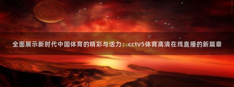 全面展示新时代中国体育的精彩与活力：cctv5体育高清在线直播的新篇章