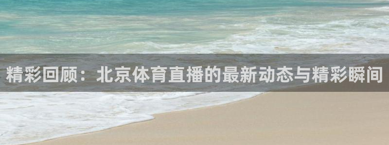 精彩回顾：北京体育直播的最新动态与精彩瞬间