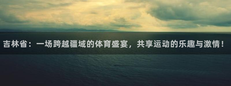吉林省：一场跨越疆域的体育盛宴，共享运动的乐趣与激情！