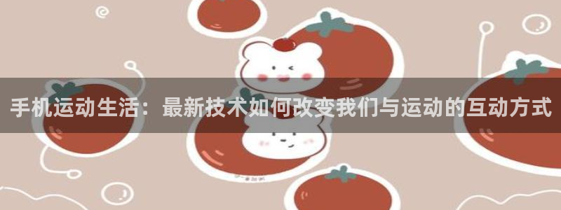 手机运动生活：最新技术如何改变我们与运动的互动方式