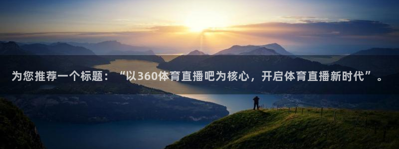 为您推荐一个标题：“以360体育直播吧为核心，开启体育直播新时代”。