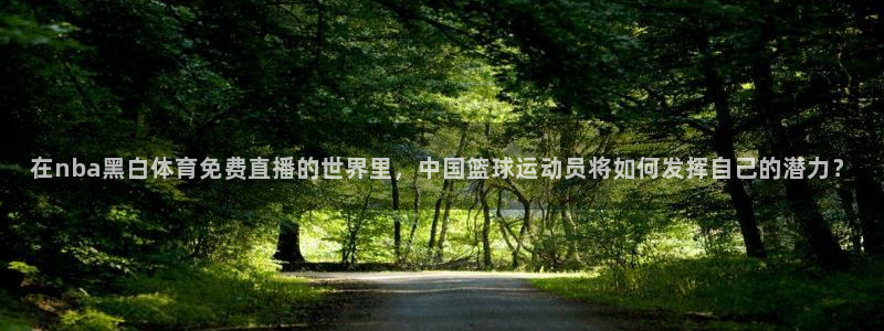 在nba黑白体育免费直播的世界里，中国篮球运动员将如何发挥自己的潜力？