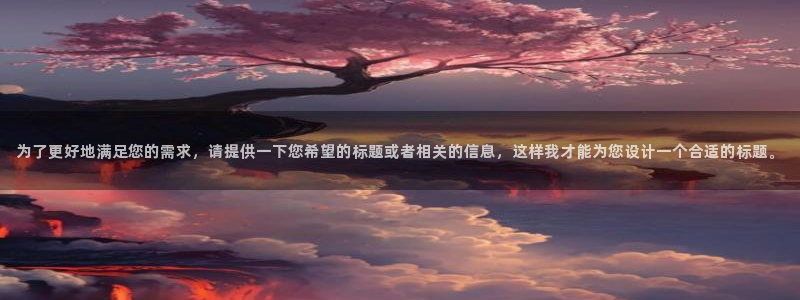 为了更好地满足您的需求，请提供一下您希望的标题或者相关的信息，这样我才能为您设计一个合适的标题。